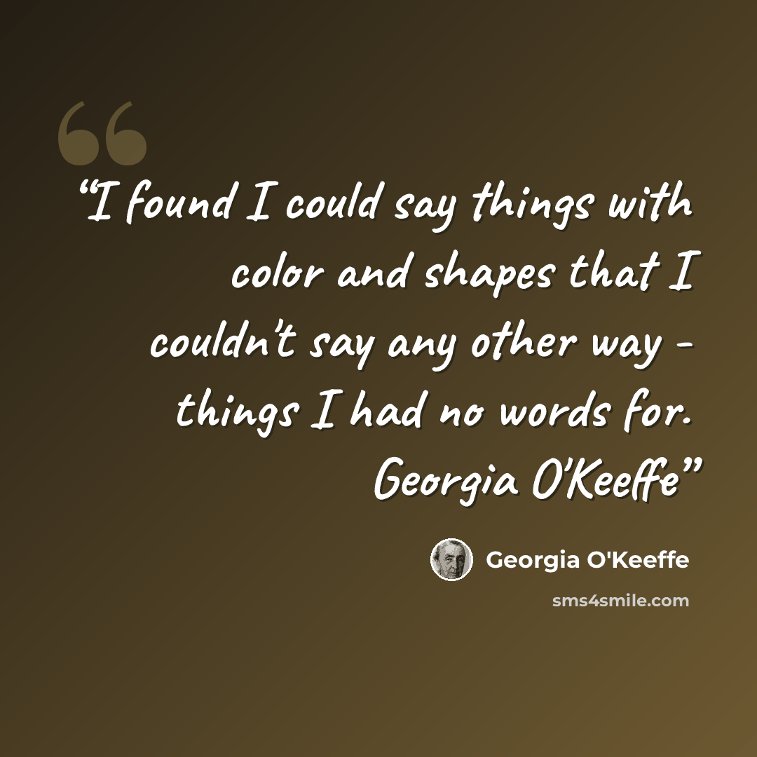 “I found I could say things with color and shapes that I couldn't say any other way - things I had no words for. Georgia O'Keeffe” quote by Georgia O'Keeffe