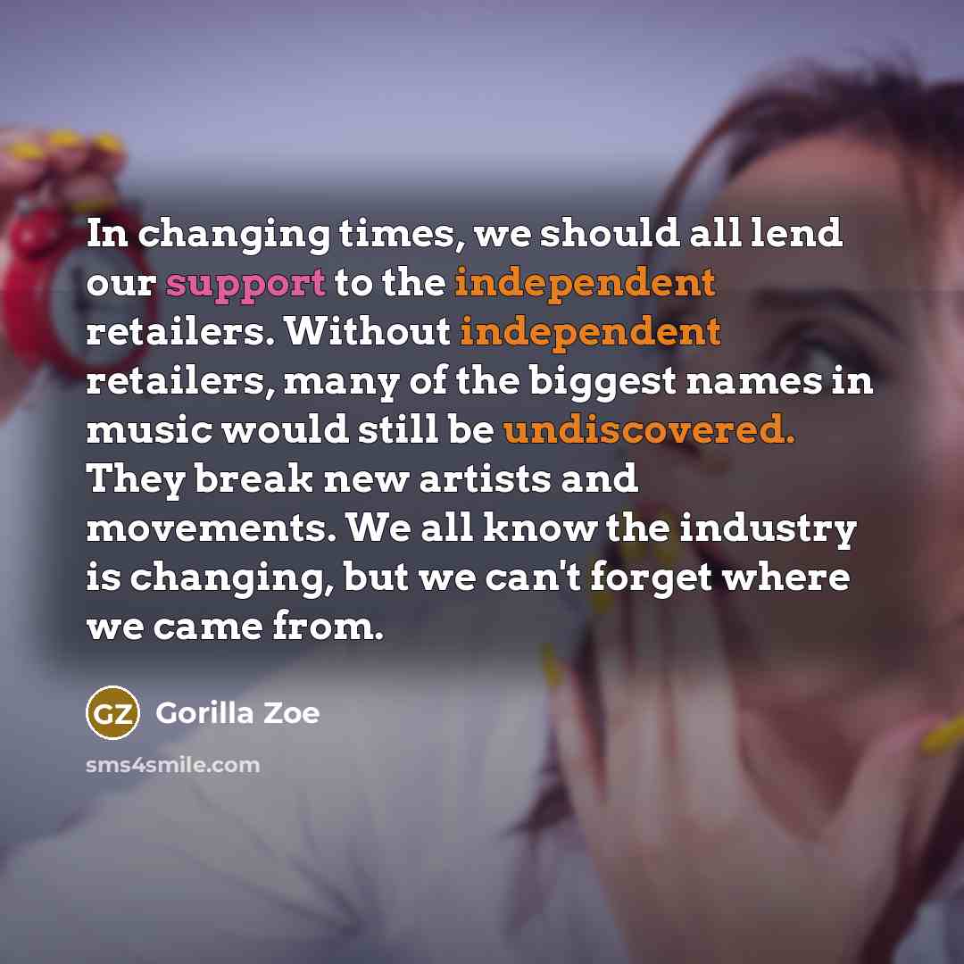 “In changing times, we should all lend our support to the independent retailers. Without independent retailers, many of the biggest names in music would still be undiscovered. They break new artists and movements. We all know the industry is changing, but we can't forget where we came from.” quote by Gorilla Zoe