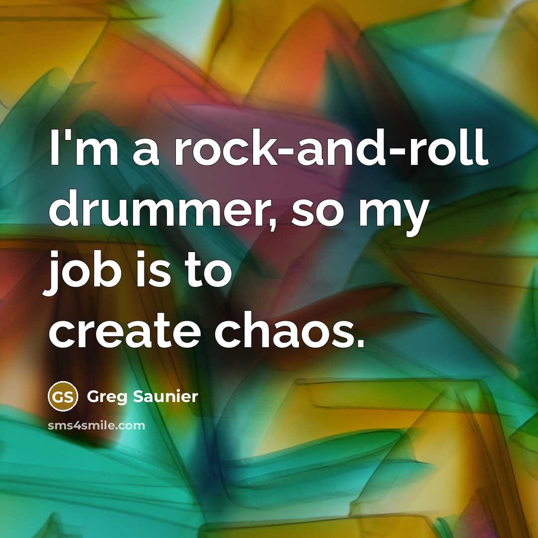 “I'm a rock-and-roll drummer, so my job is to create chaos.” quote by Greg Saunier