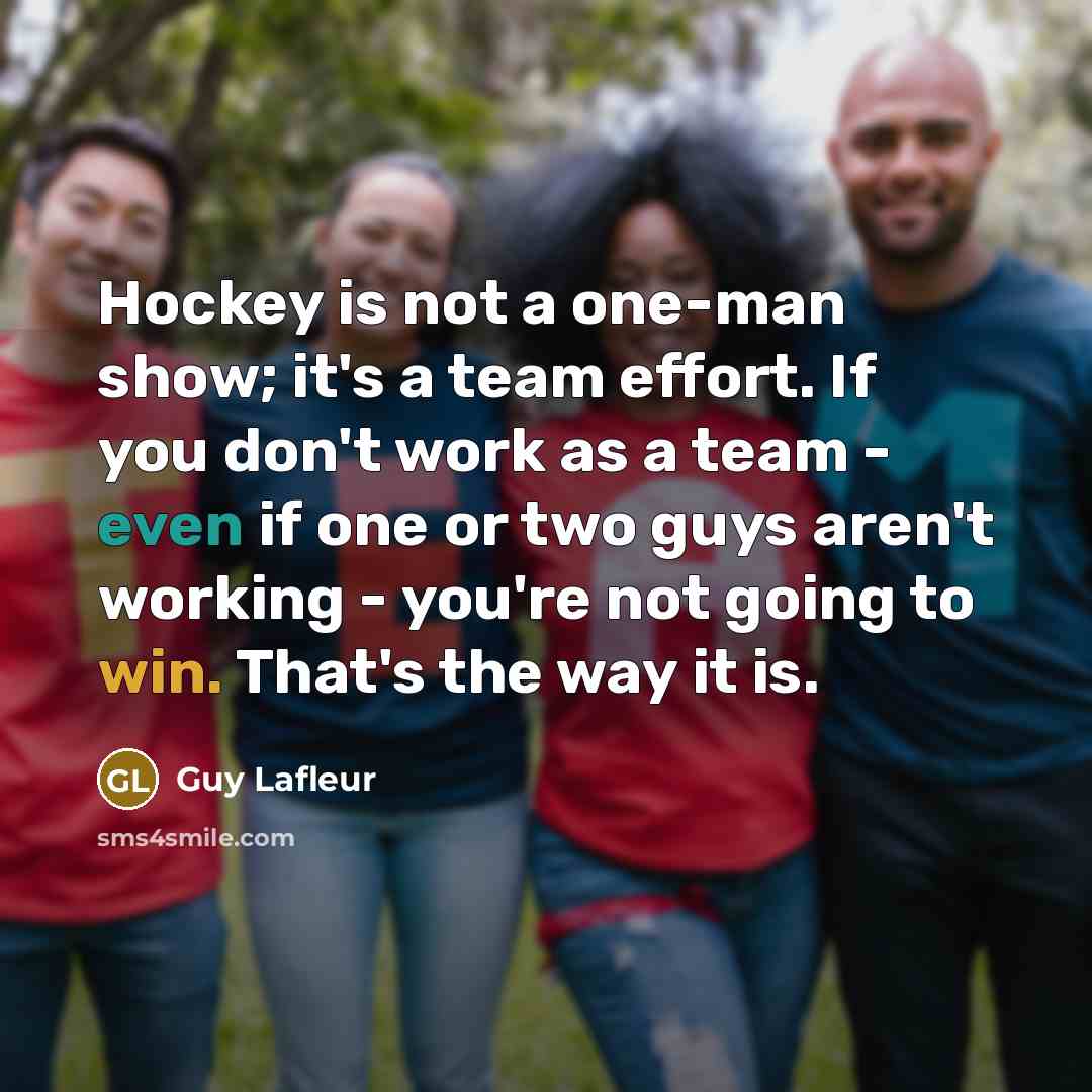 “Hockey is not a one-man show; it's a team effort. If you don't work as a team - even if one or two guys aren't working - you're not going to win. That's the way it is.” quote by Guy Lafleur