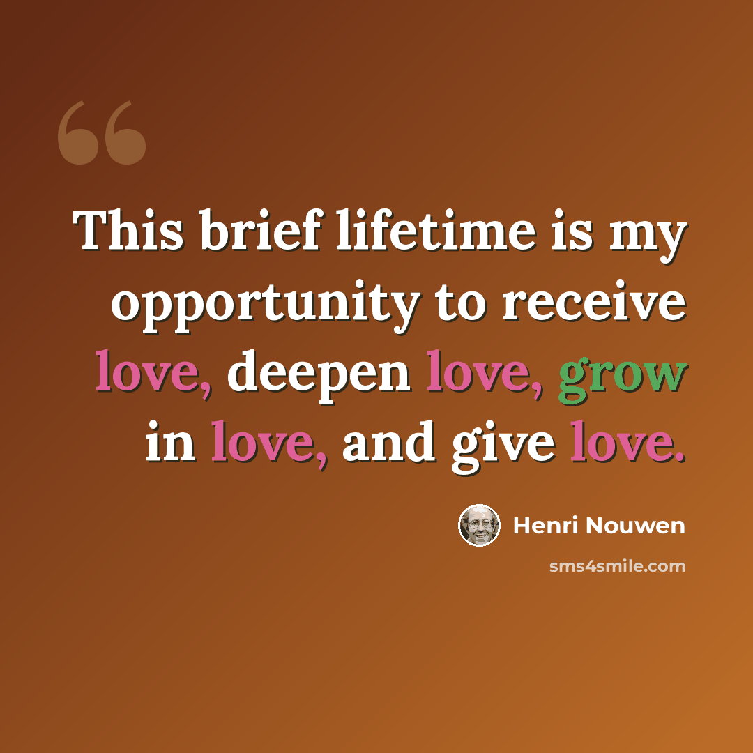 “This brief lifetime is my opportunity to receive love, deepen love, grow in love, and give love.” quote by Henri Nouwen