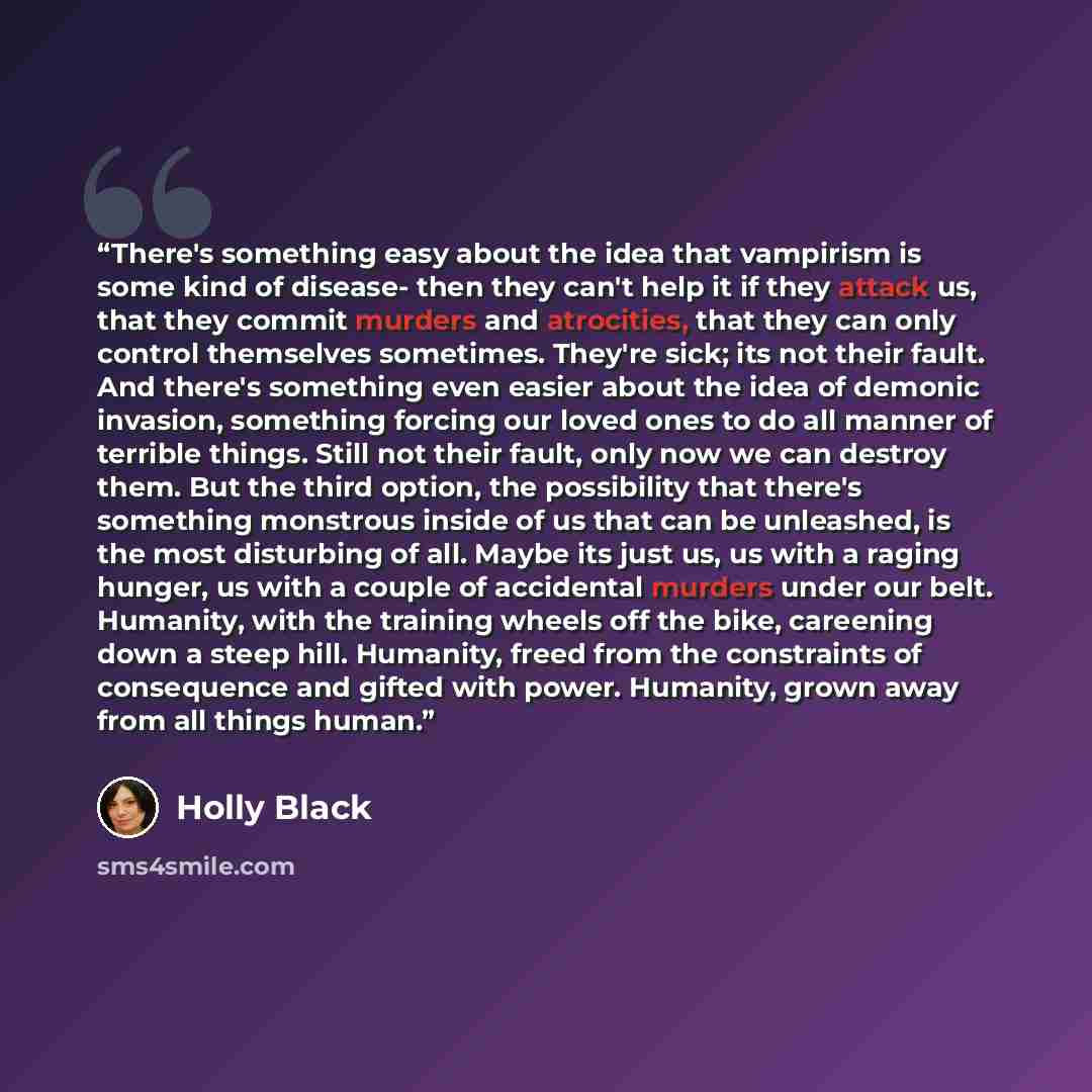 “There's something easy about the idea that vampirism is some kind of disease- then they can't help it if they attack us, that they commit murders and atrocities, that they can only control themselves sometimes. They're sick; its not their fault. And there's something even easier about the idea of…” quote by Holly Black