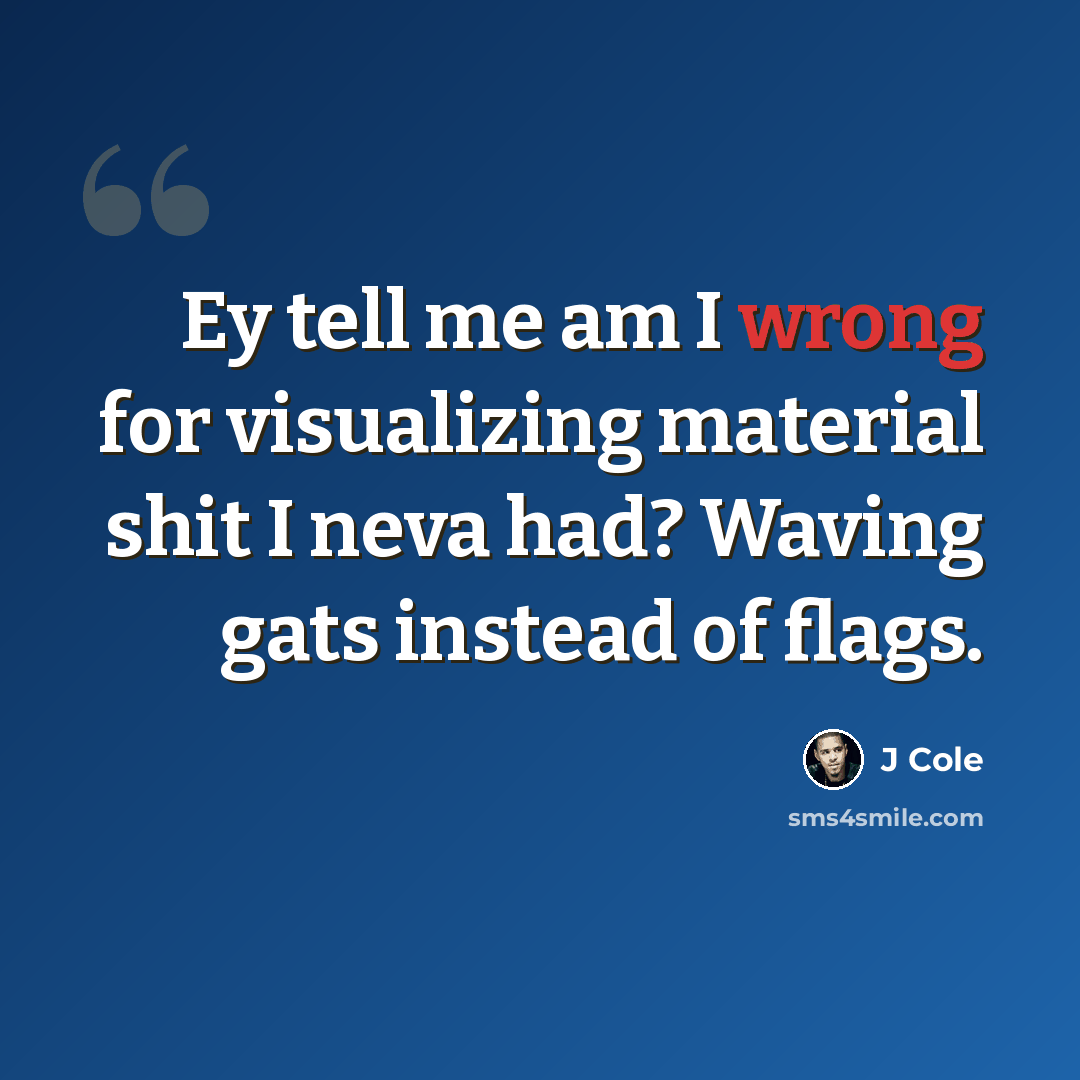 “Ey tell me am I wrong for visualizing material shit I neva had? Waving gats instead of flags.” quote by J Cole