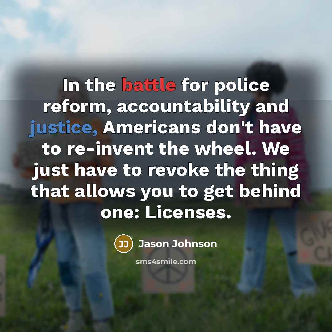 “In the battle for police reform, accountability and justice, Americans don't have to re-invent the wheel. We just have to revoke the thing that allows you to get behind one: Licenses.” quote by Jason Johnson