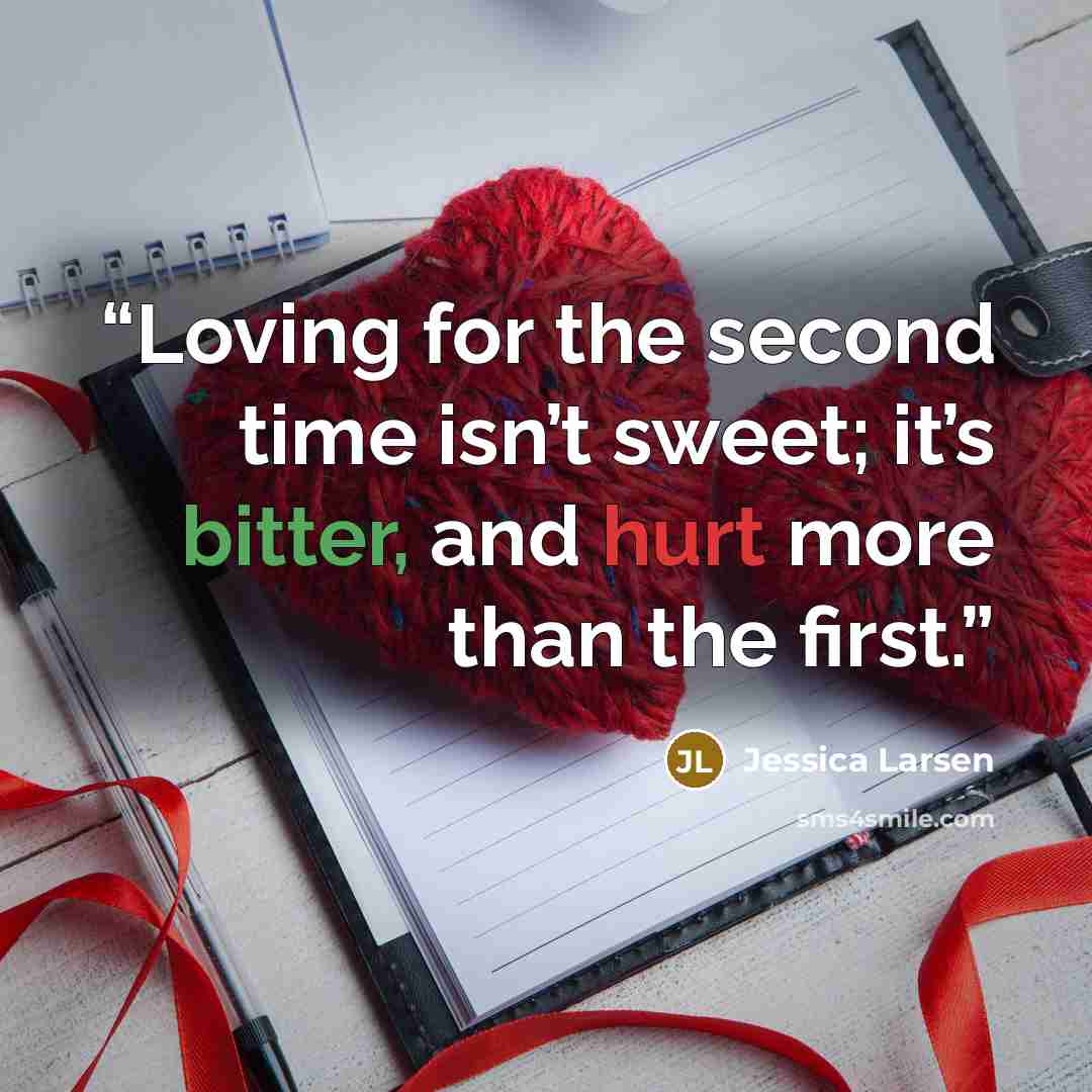 “Loving for the second time isn’t sweet; it’s bitter, and hurt more than the first.” quote by Jessica Larsen