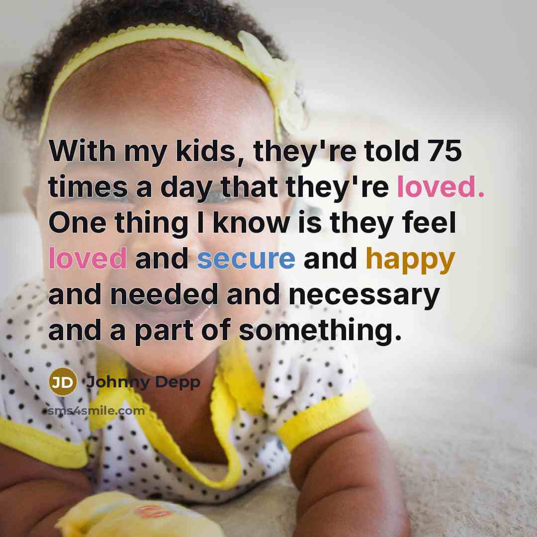 “With my kids, they're told 75 times a day that they're loved. One thing I know is they feel loved and secure and happy and needed and necessary and a part of something.” quote by Johnny Depp
