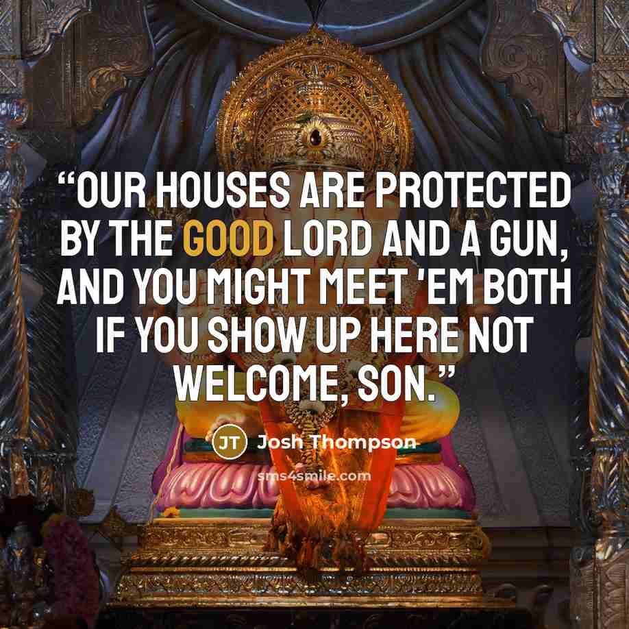 “Our houses are protected by the good Lord and a gun, and you might meet 'em both if you show up here not welcome, son.” quote by Josh Thompson