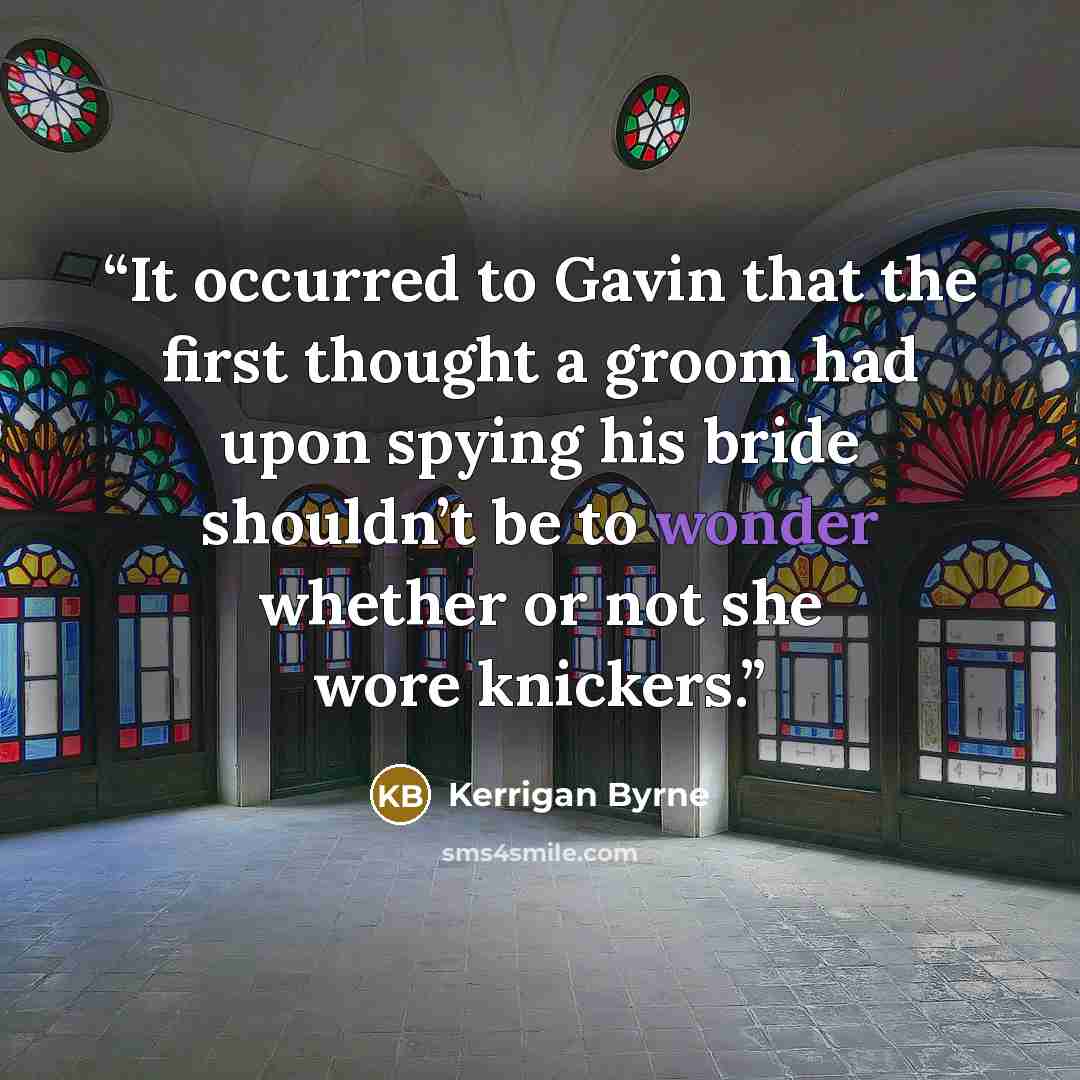 “It occurred to Gavin that the first thought a groom had upon spying his bride shouldn’t be to wonder whether or not she wore knickers.” quote by Kerrigan Byrne