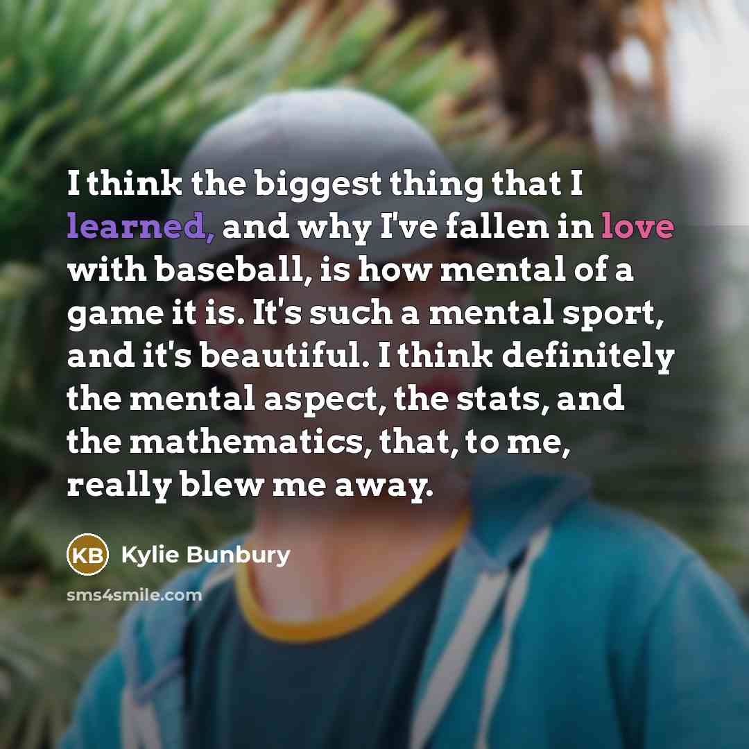 “I think the biggest thing that I learned, and why I've fallen in love with baseball, is how mental of a game it is. It's such a mental sport, and it's beautiful. I think definitely the mental aspect, the stats, and the mathematics, that, to me, really blew me away.” quote by Kylie Bunbury