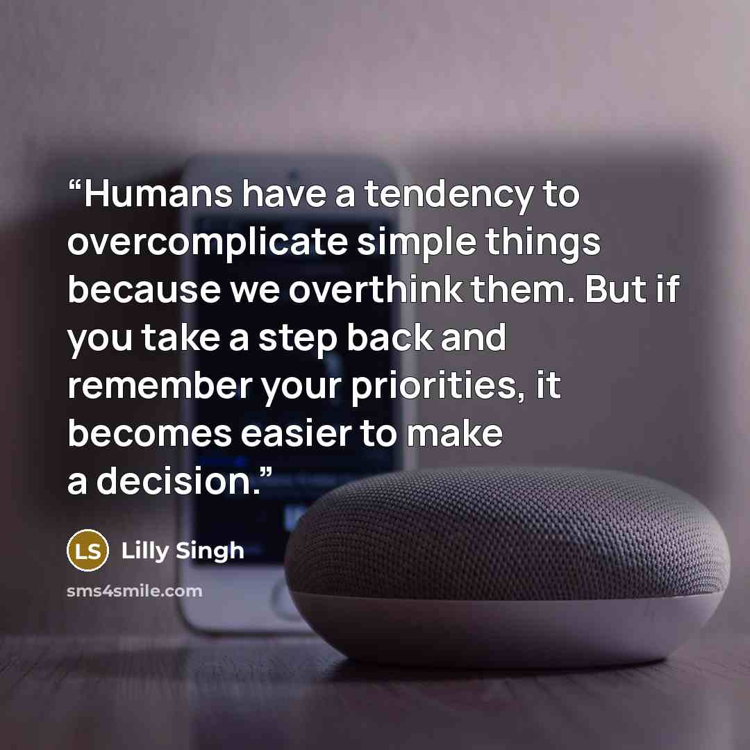 “Humans have a tendency to overcomplicate simple things because we overthink them. But if you take a step back and remember your priorities, it becomes easier to make a decision.” quote by Lilly Singh