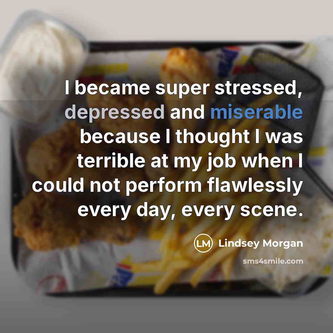 “I became super stressed, depressed and miserable because I thought I was terrible at my job when I could not perform flawlessly every day, every scene.” quote by Lindsey Morgan