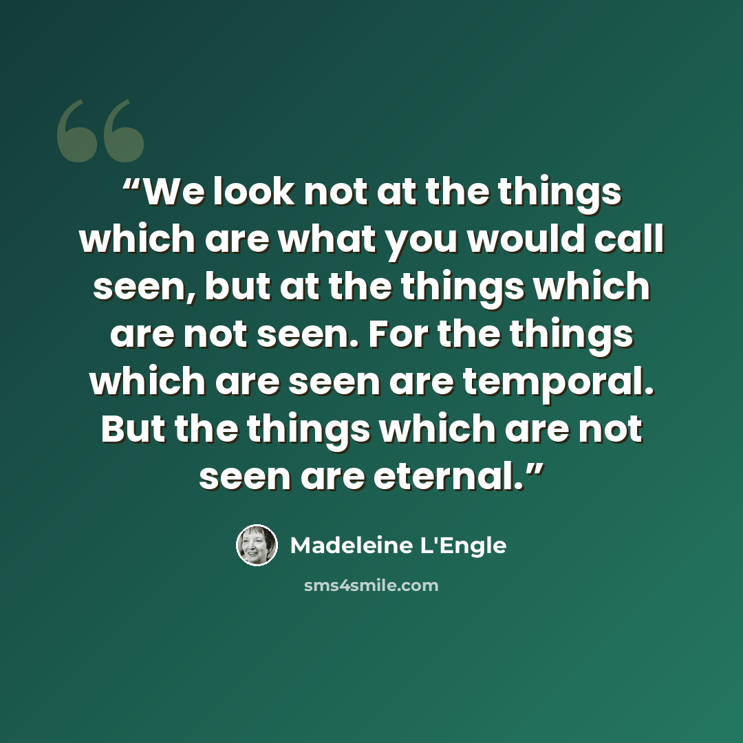“We look not at the things which are what you would call seen, but at the things which are not seen. For the things which are seen are temporal. But the things which are not seen are eternal.” quote by Madeleine L'Engle