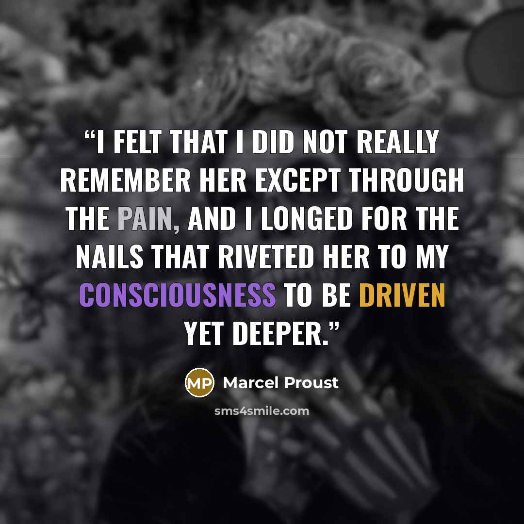 “I felt that I did not really remember her except through the pain, and I longed for the nails that riveted her to my consciousness to be driven yet deeper.” quote by Marcel Proust