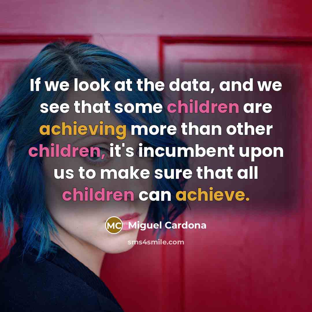 “If we look at the data, and we see that some children are achieving more than other children, it's incumbent upon us to make sure that all children can achieve.” quote by Miguel Cardona