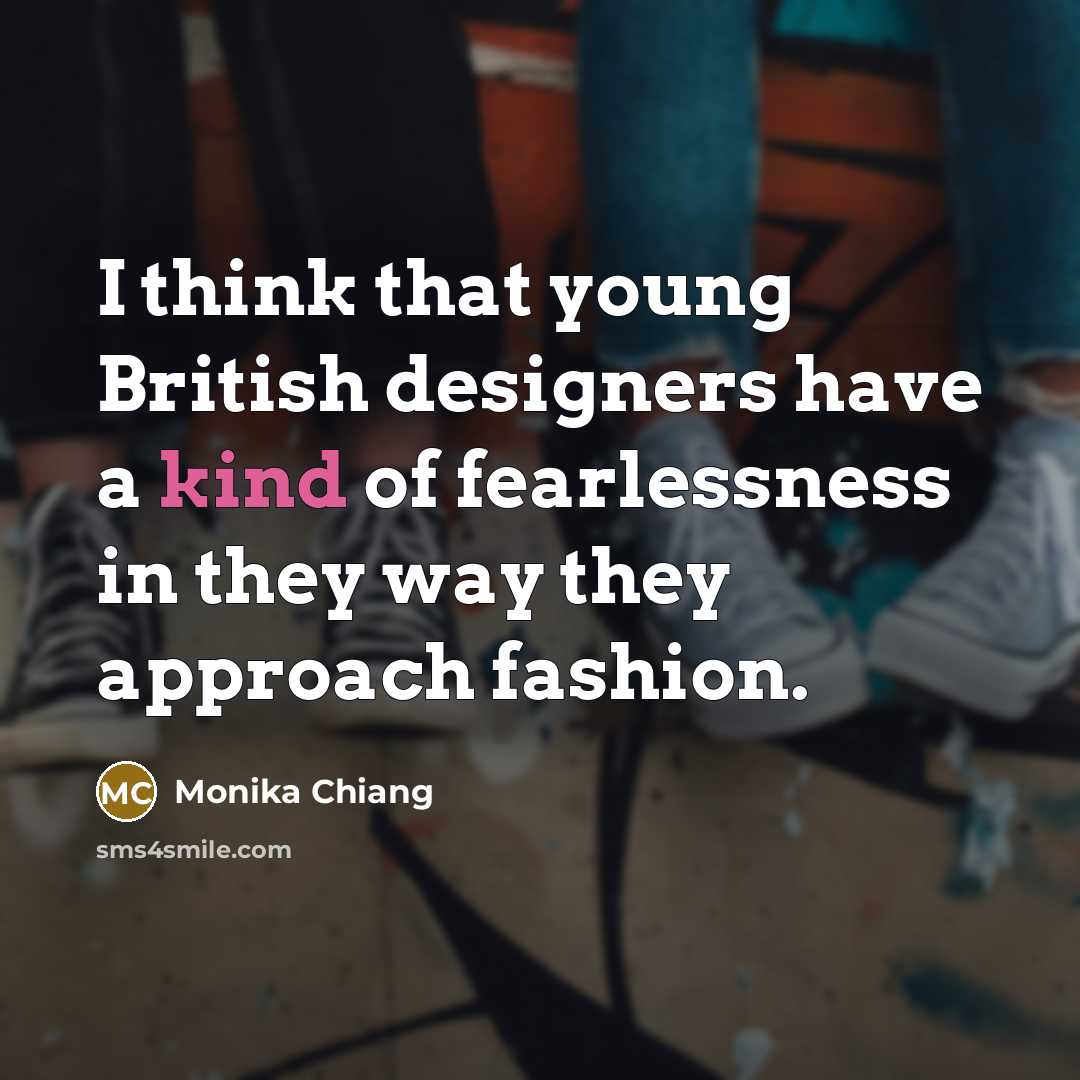 “I think that young British designers have a kind of fearlessness in they way they approach fashion.” quote by Monika Chiang