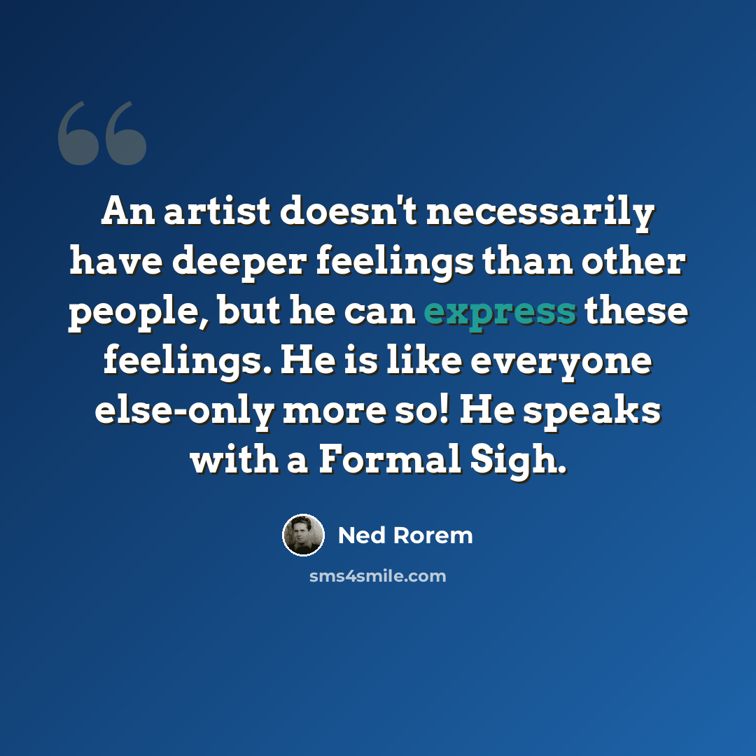 “An artist doesn't necessarily have deeper feelings than other people, but he can express these feelings. He is like everyone else-only more so! He speaks with a Formal Sigh.” quote by Ned Rorem