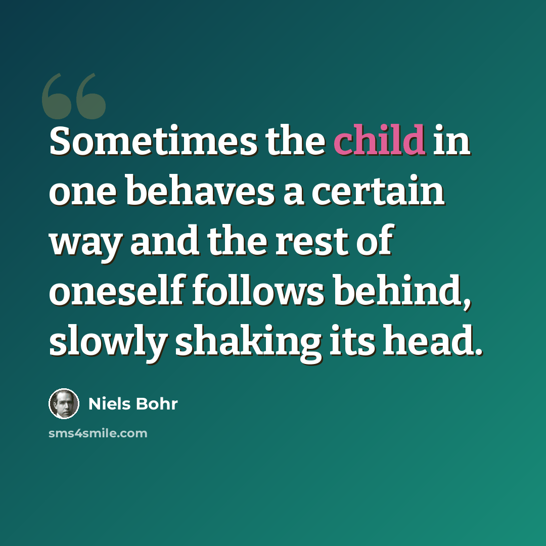 “Sometimes the child in one behaves a certain way and the rest of oneself follows behind, slowly shaking its head.” quote by Niels Bohr