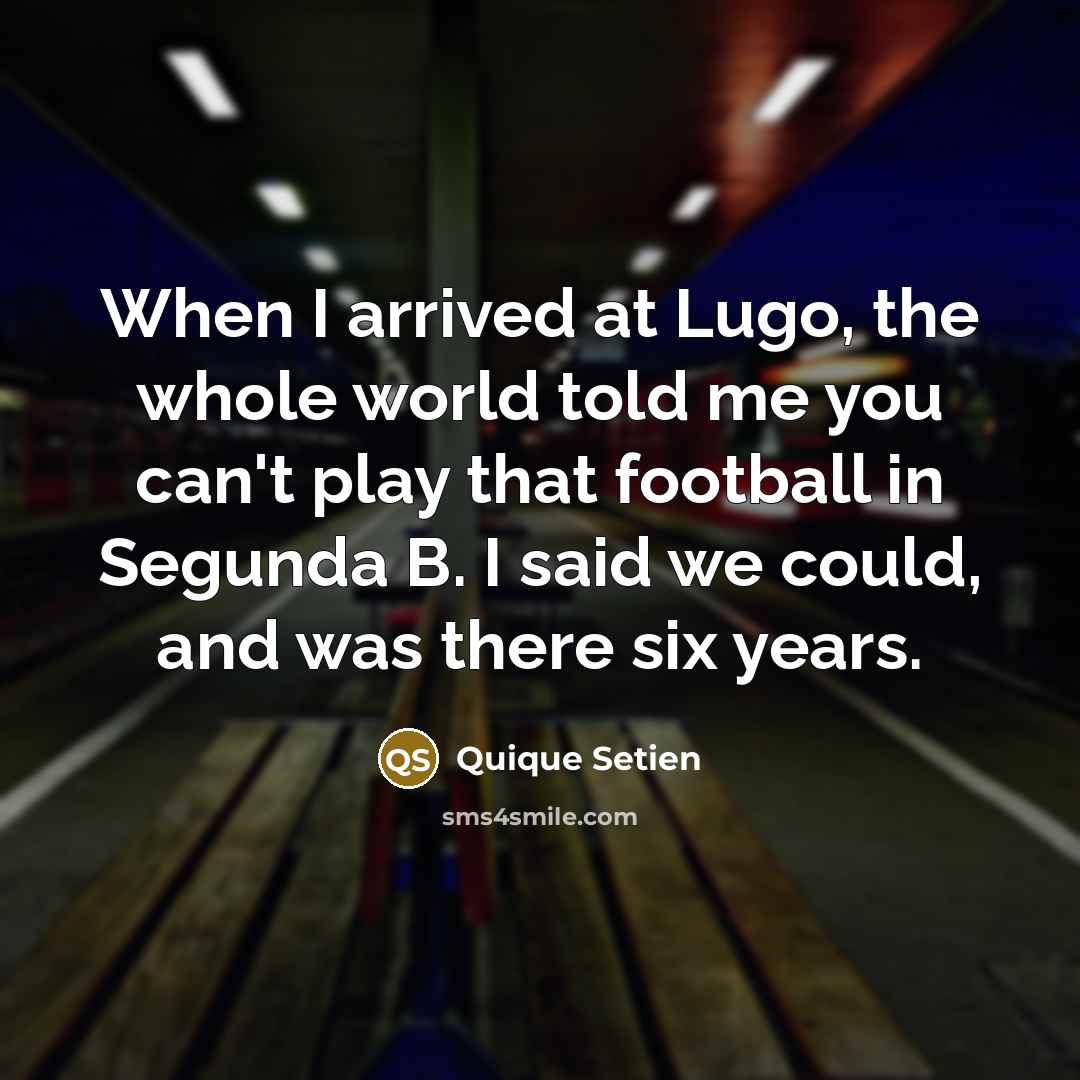 “When I arrived at Lugo, the whole world told me you can't play that football in Segunda B. I said we could, and was there six years.” quote by Quique Setien