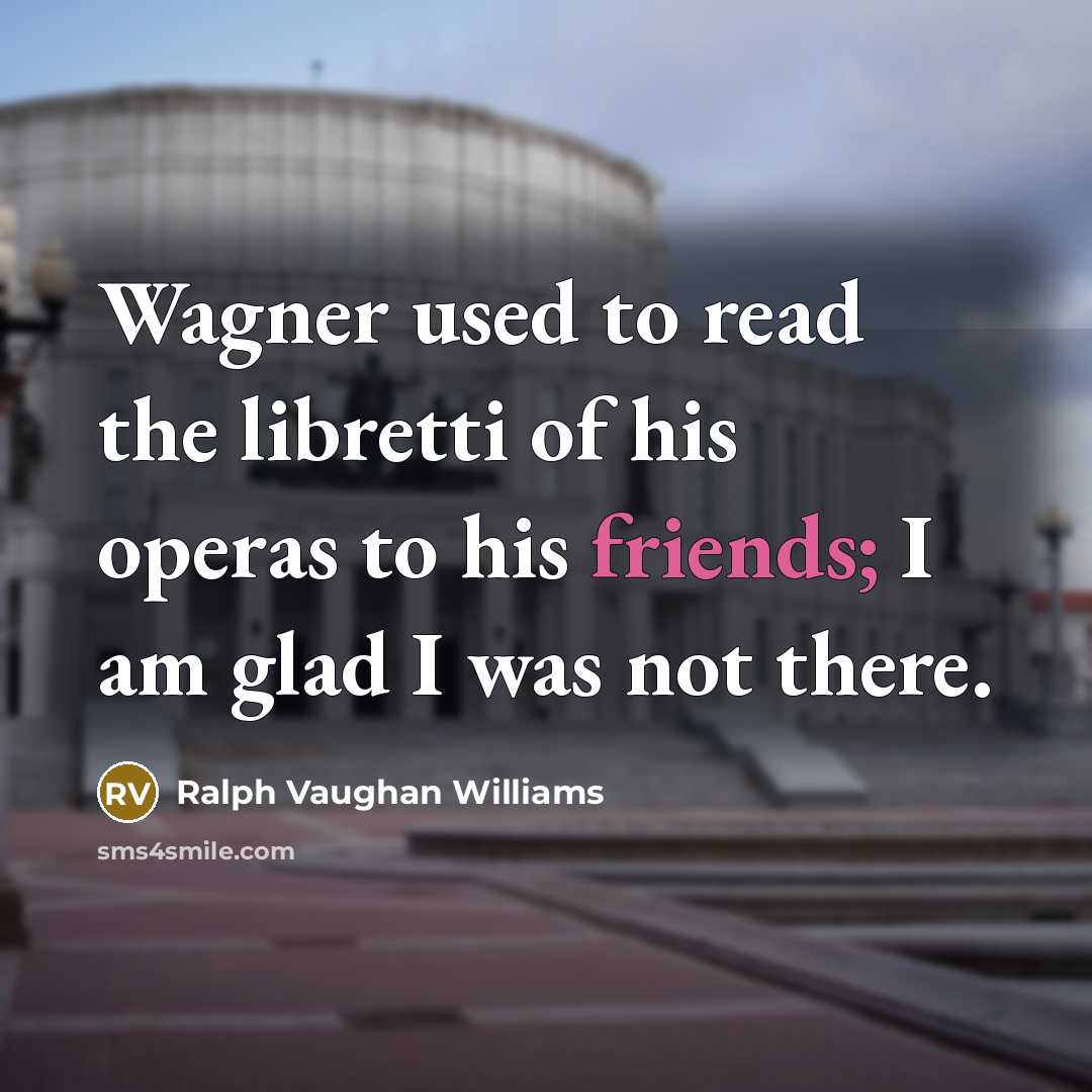 “Wagner used to read the libretti of his operas to his friends; I am glad I was not there.” quote by Ralph Vaughan Williams