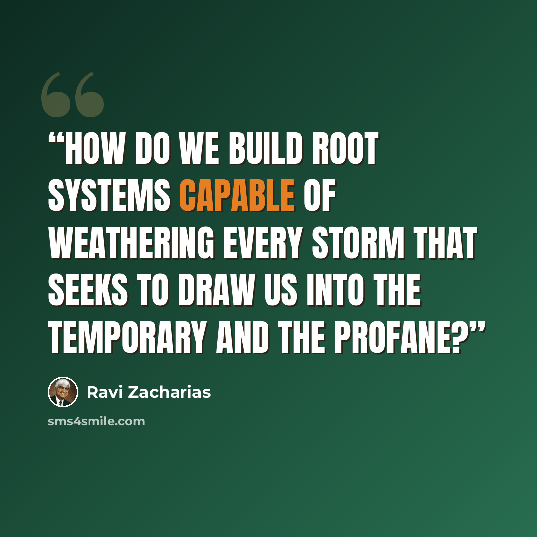 “How do we build root systems capable of weathering every storm that seeks to draw us into the temporary and the profane?” quote by Ravi Zacharias