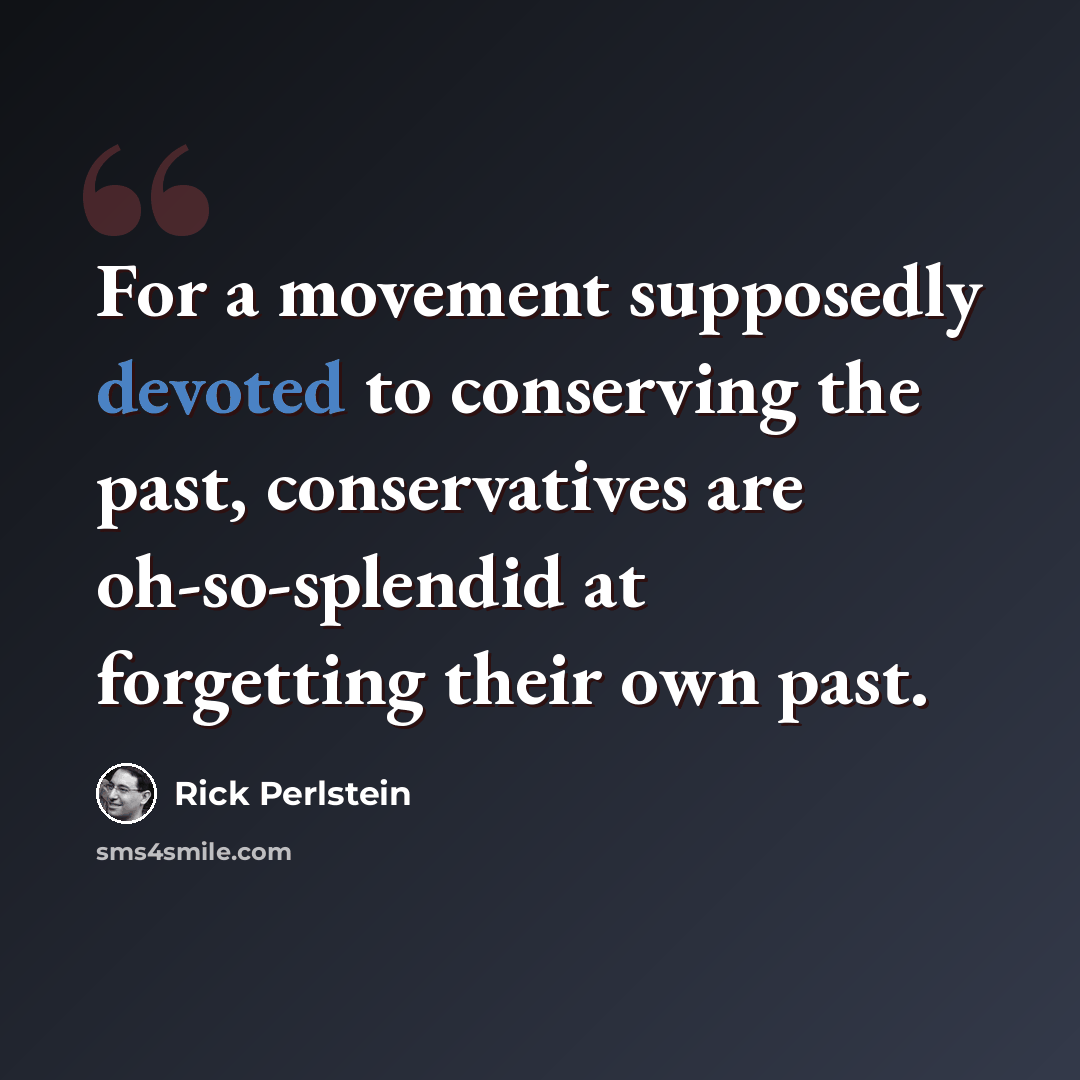 “For a movement supposedly devoted to conserving the past, conservatives are oh-so-splendid at forgetting their own past.” quote by Rick Perlstein