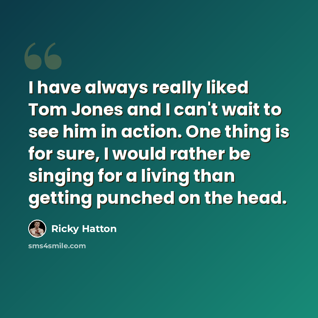 “I have always really liked Tom Jones and I can't wait to see him in action. One thing is for sure, I would rather be singing for a living than getting punched on the head.” quote by Ricky Hatton