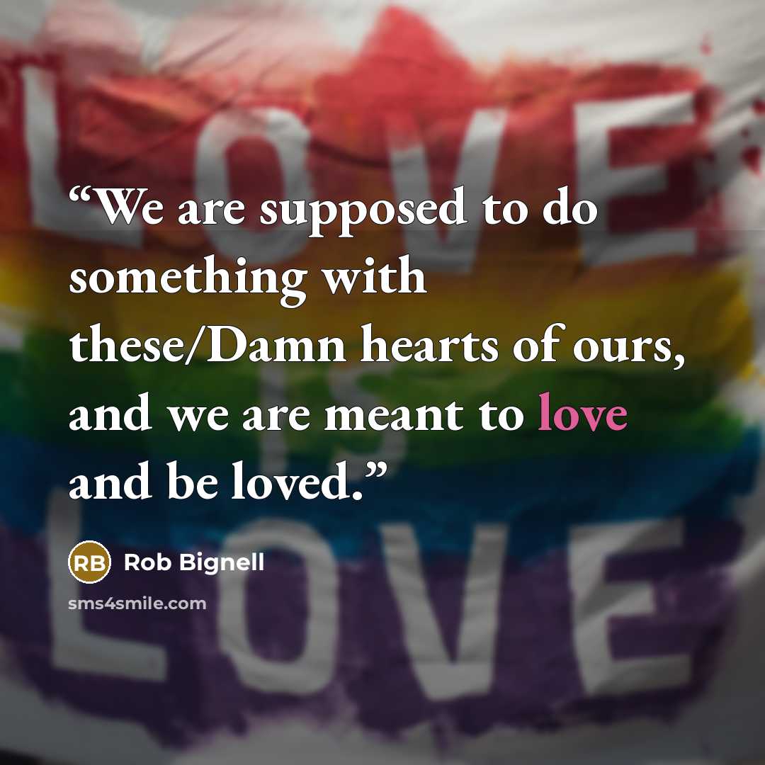 “We are supposed to do something with these/Damn hearts of ours, and we are meant to love and be loved.” quote by Rob Bignell