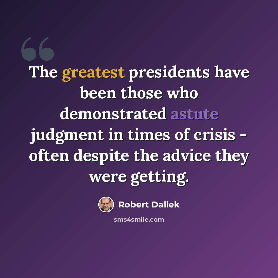 “The greatest presidents have been those who demonstrated astute judgment in times of crisis - often despite the advice they were getting.” quote by Robert Dallek