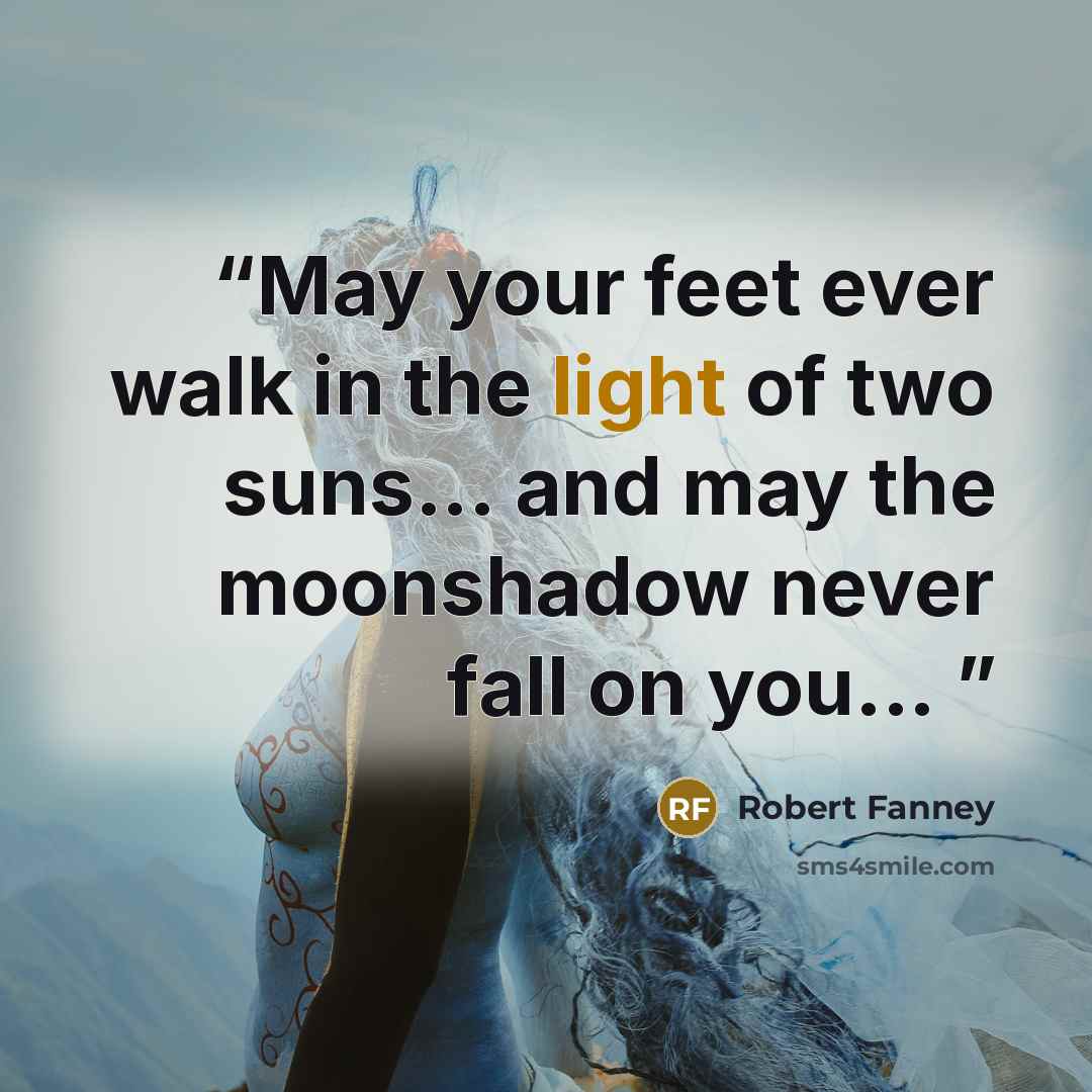 “May your feet ever walk in the light of two suns... and may the moonshadow never fall on you...” quote by Robert Fanney