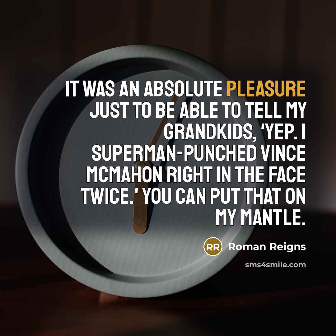 “It was an absolute pleasure just to be able to tell my grandkids, 'Yep. I Superman-punched Vince McMahon right in the face twice.' You can put that on my mantle.” quote by Roman Reigns