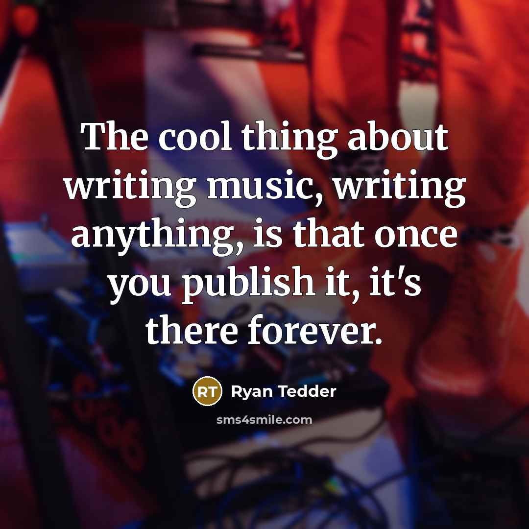 “The cool thing about writing music, writing anything, is that once you publish it, it's there forever.” quote by Ryan Tedder