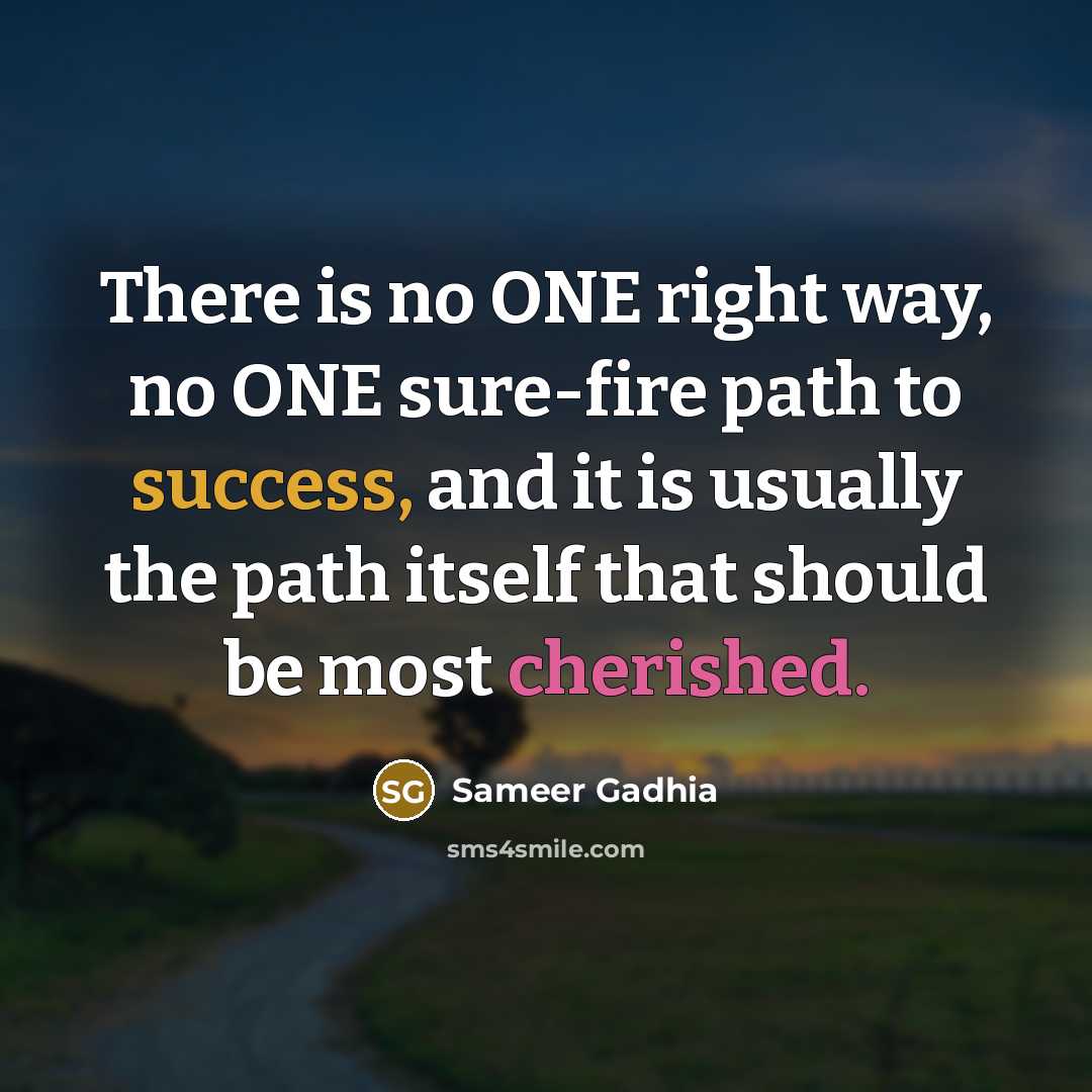 “There is no ONE right way, no ONE sure-fire path to success, and it is usually the path itself that should be most cherished.” quote by Sameer Gadhia