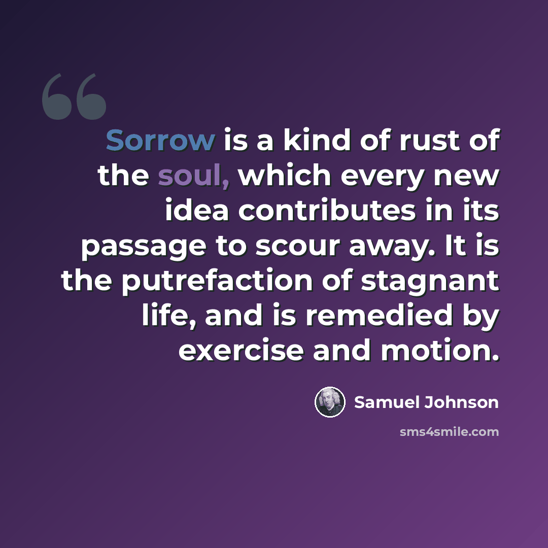 “Sorrow is a kind of rust of the soul, which every new idea contributes in its passage to scour away. It is the putrefaction of stagnant life, and is remedied by exercise and motion.” quote by Samuel Johnson