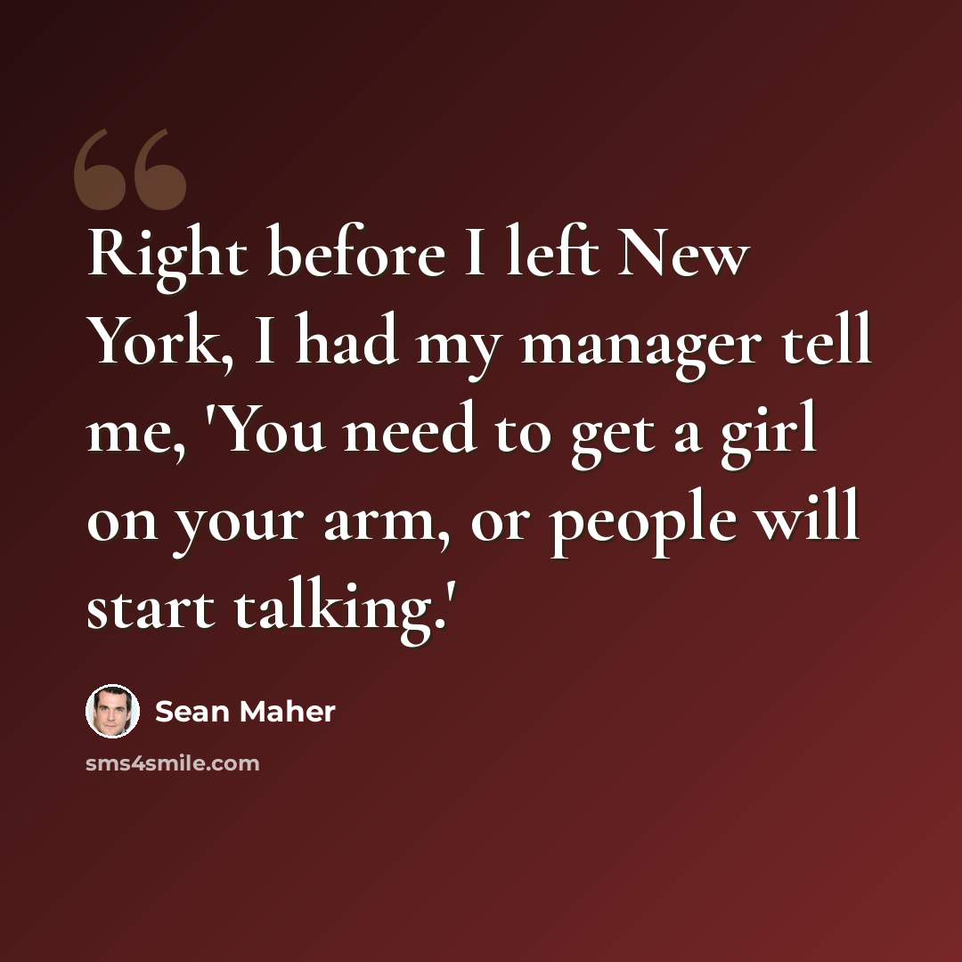 “Right before I left New York, I had my manager tell me, 'You need to get a girl on your arm, or people will start talking.'” quote by Sean Maher