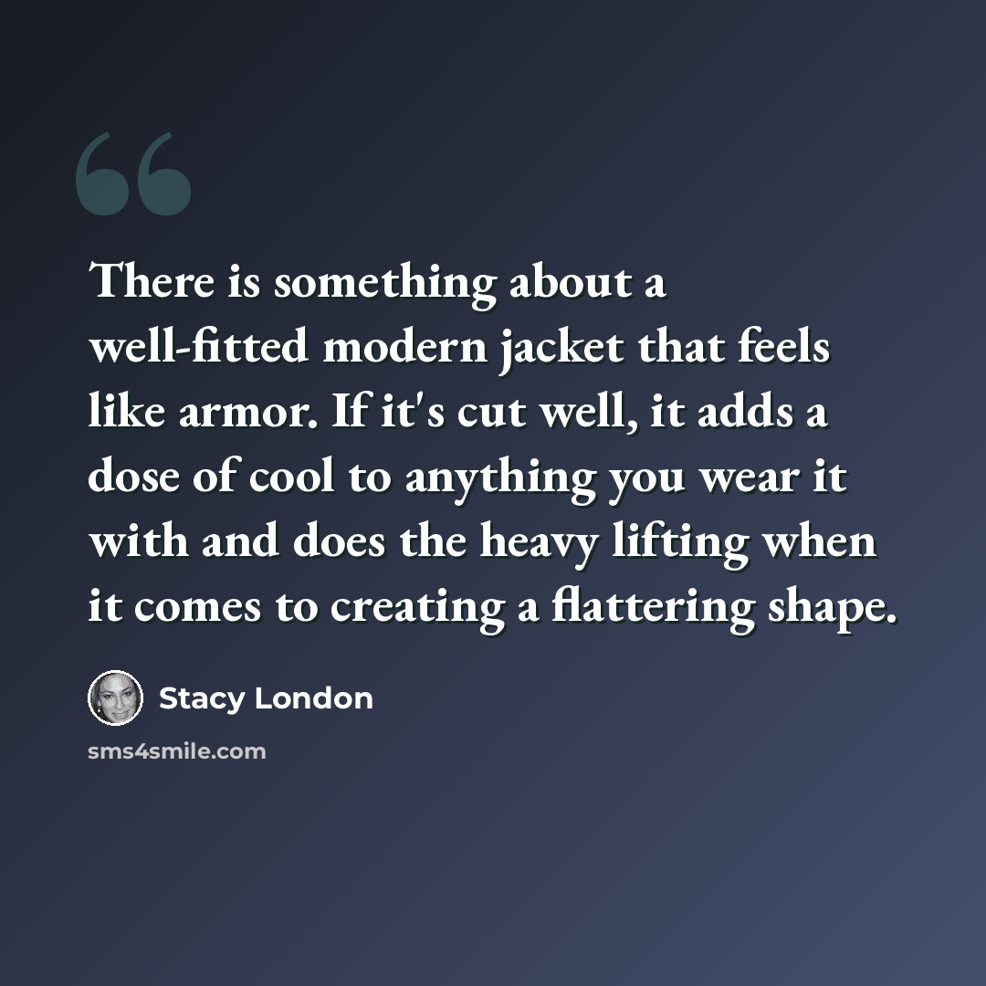 “There is something about a well-fitted modern jacket that feels like armor. If it's cut well, it adds a dose of cool to anything you wear it with and does the heavy lifting when it comes to creating a flattering shape.” quote by Stacy London