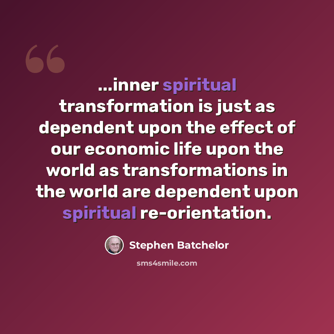 “...inner spiritual transformation is just as dependent upon the effect of our economic life upon the world as transformations in the world are dependent upon spiritual re-orientation.” quote by Stephen Batchelor