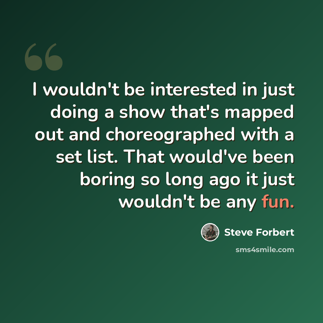 “I wouldn't be interested in just doing a show that's mapped out and choreographed with a set list. That would've been boring so long ago it just wouldn't be any fun.” quote by Steve Forbert