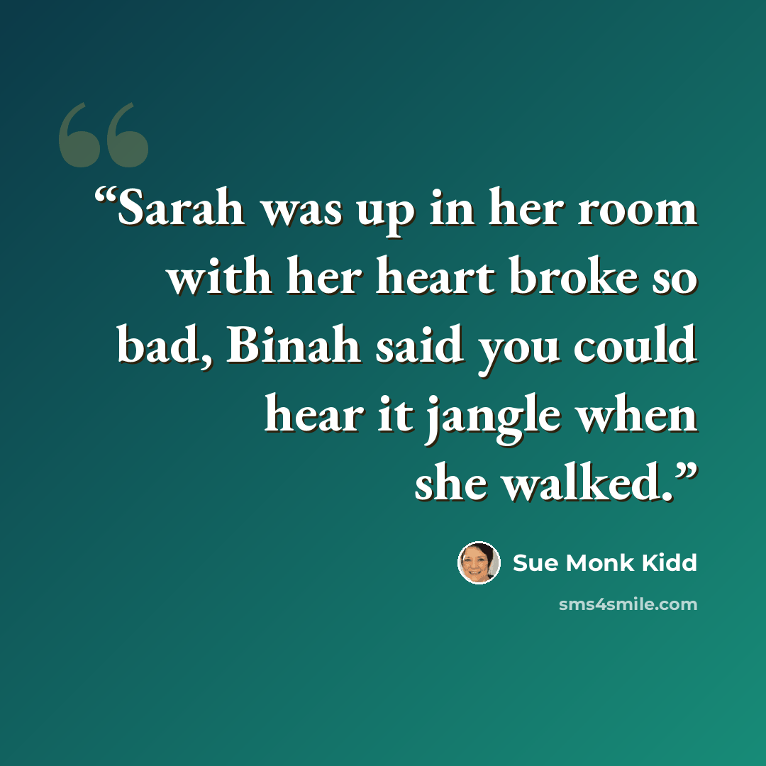 “Sarah was up in her room with her heart broke so bad, Binah said you could hear it jangle when she walked.” quote by Sue Monk Kidd