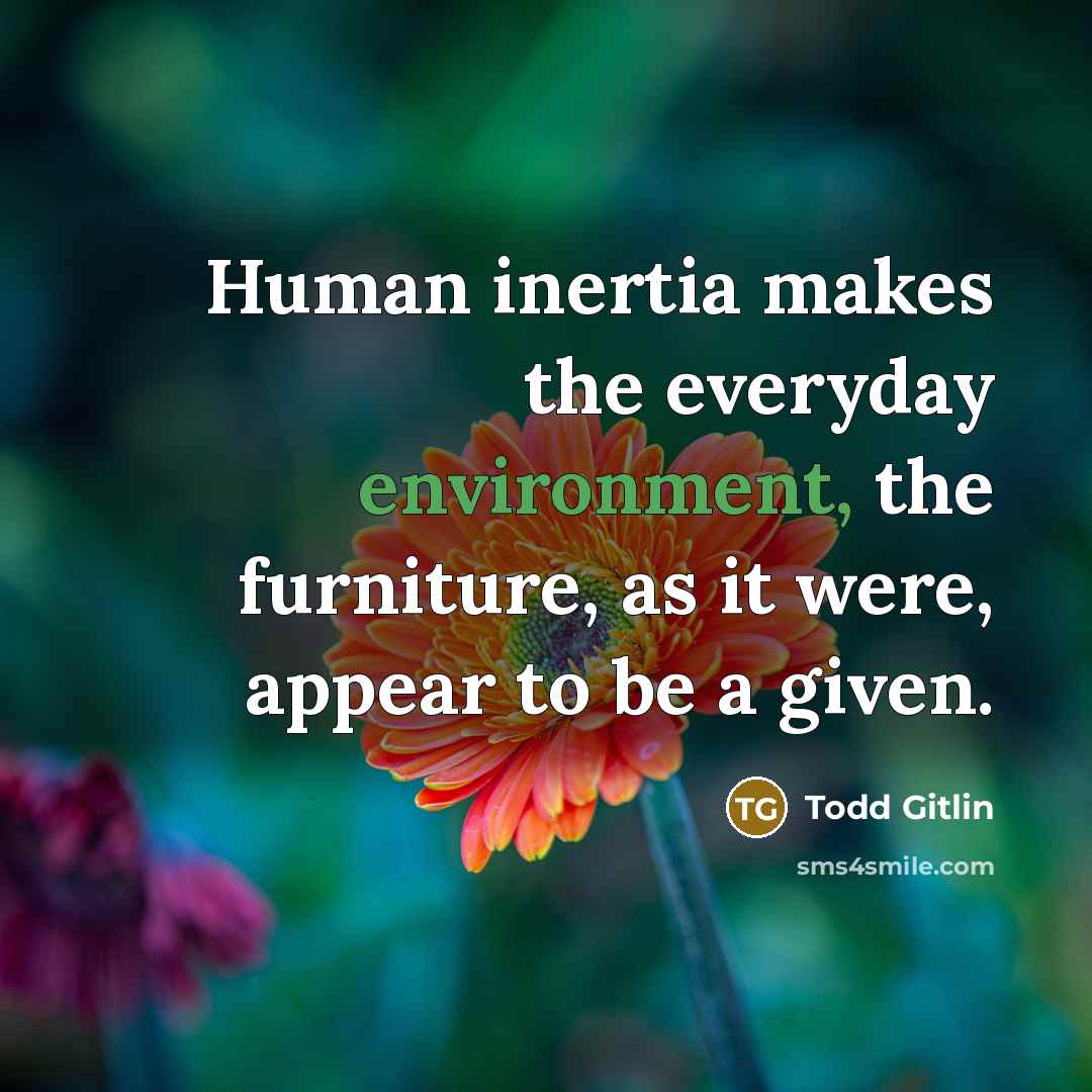“Human inertia makes the everyday environment, the furniture, as it were, appear to be a given.” quote by Todd Gitlin