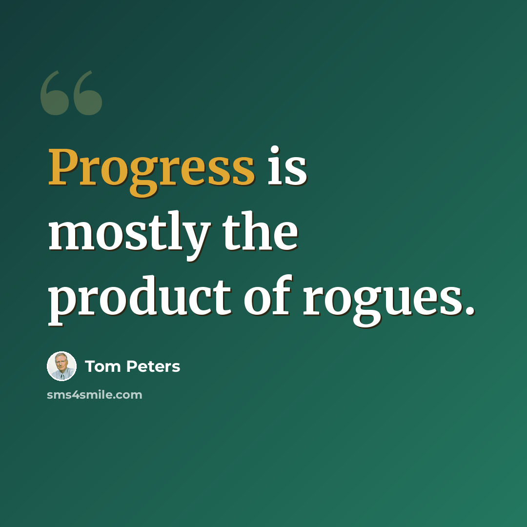 “Progress is mostly the product of rogues.” quote by Tom Peters