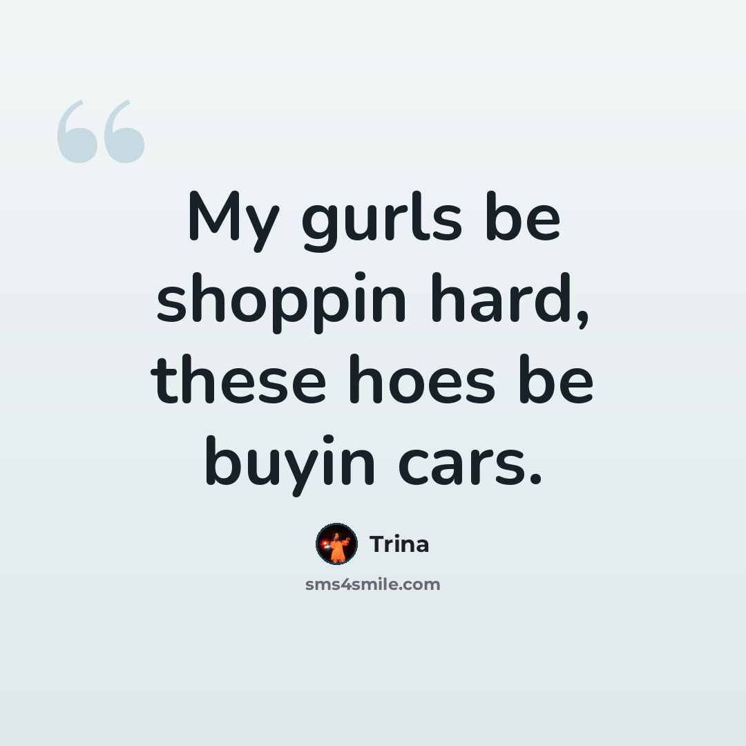 “My gurls be shoppin hard, these hoes be buyin cars.” quote by Trina