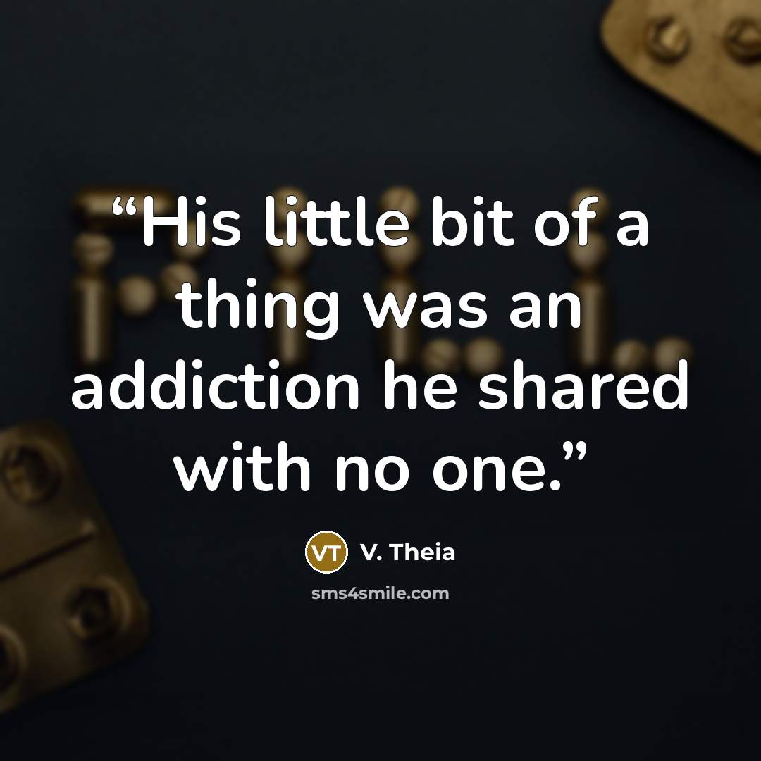 “His little bit of a thing was an addiction he shared with no one.” quote by V. Theia