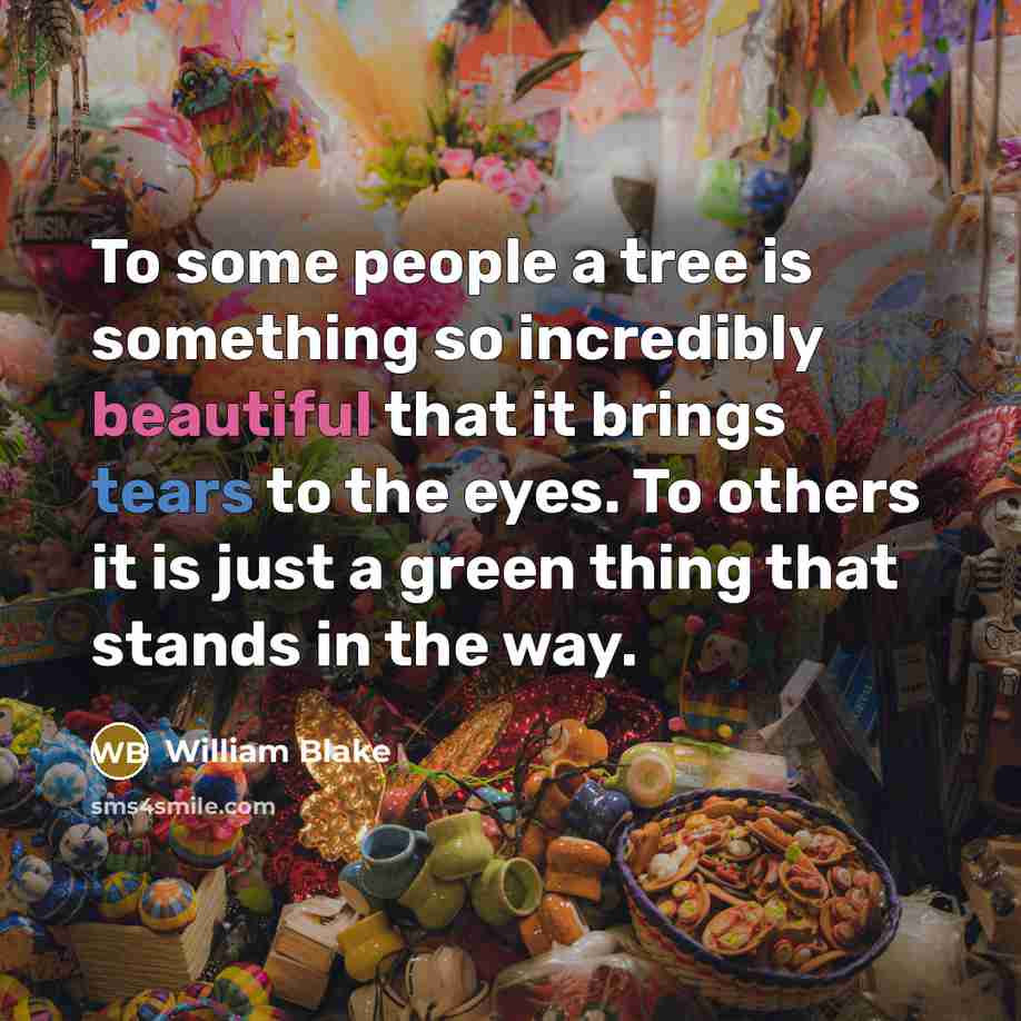 “To some people a tree is something so incredibly beautiful that it brings tears to the eyes. To others it is just a green thing that stands in the way.” quote by William Blake