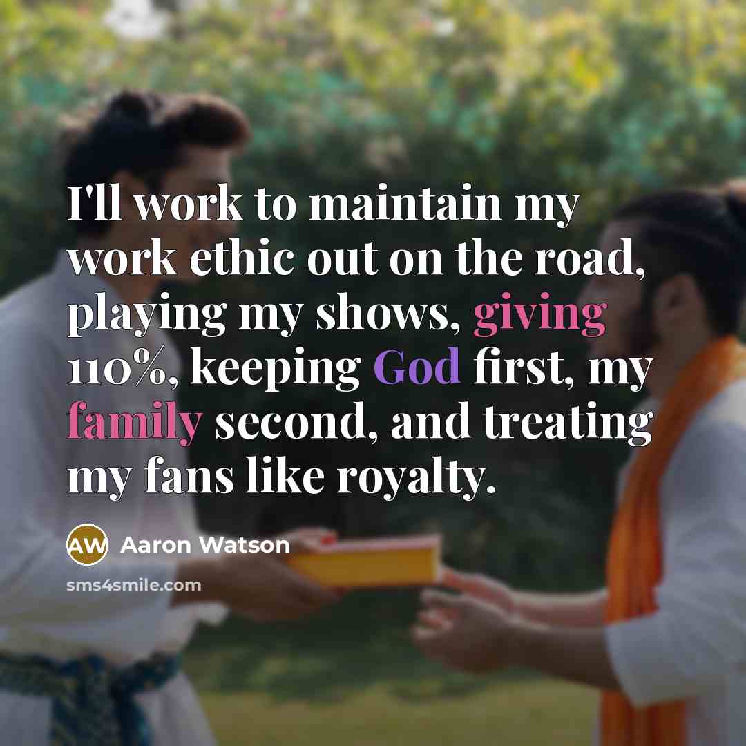 “I'll work to maintain my work ethic out on the road, playing my shows, giving 110%, keeping God first, my family second, and treating my fans like royalty.” quote by Aaron Watson