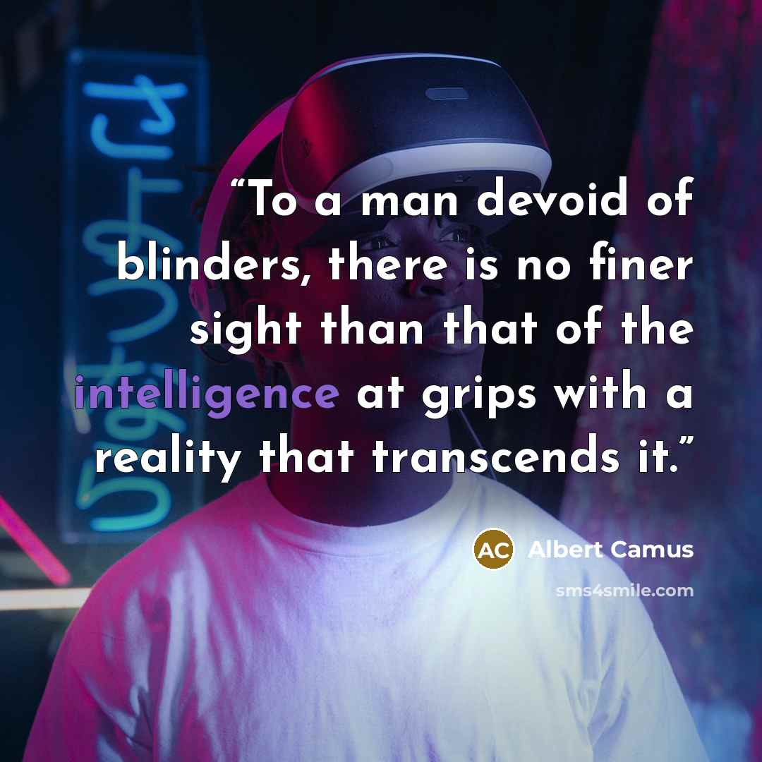 “To a man devoid of blinders, there is no finer sight than that of the intelligence at grips with a reality that transcends it.” quote by Albert Camus