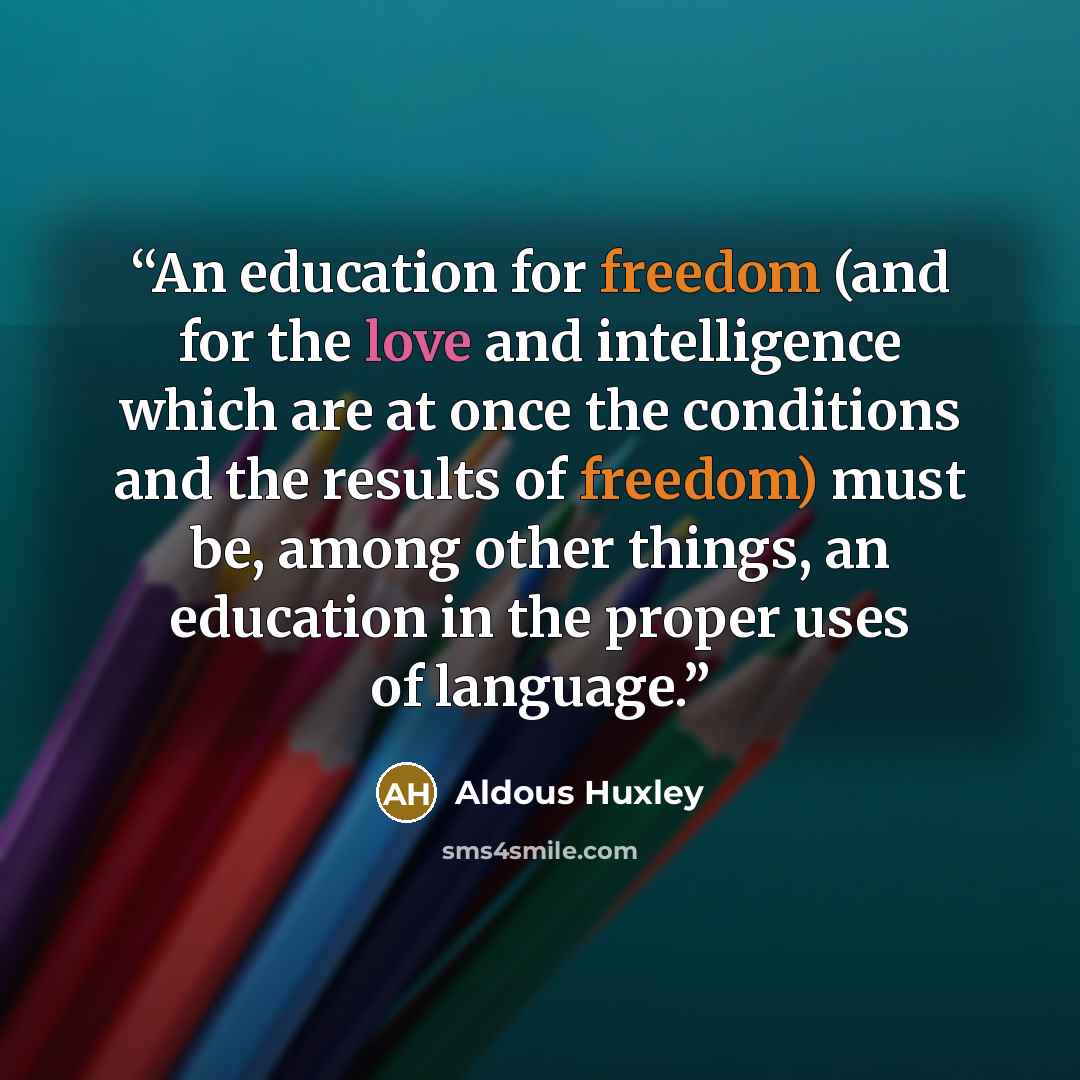 “An education for freedom (and for the love and intelli­gence which are at once the conditions and the results of freedom) must be, among other things, an educa­tion in the proper uses of language.” quote by Aldous Huxley