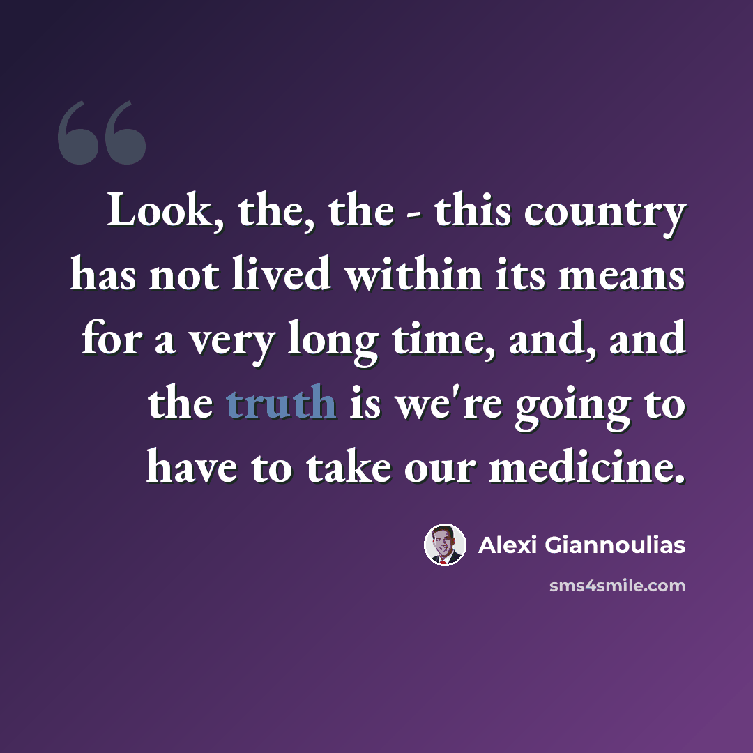 “Look, the, the - this country has not lived within its means for a very long time, and, and the truth is we're going to have to take our medicine.” quote by Alexi Giannoulias