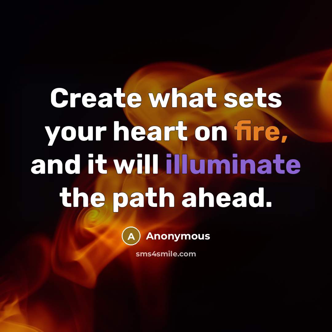 “Create what sets your heart on fire, and it will illuminate the path ahead.” quote by Anonymous