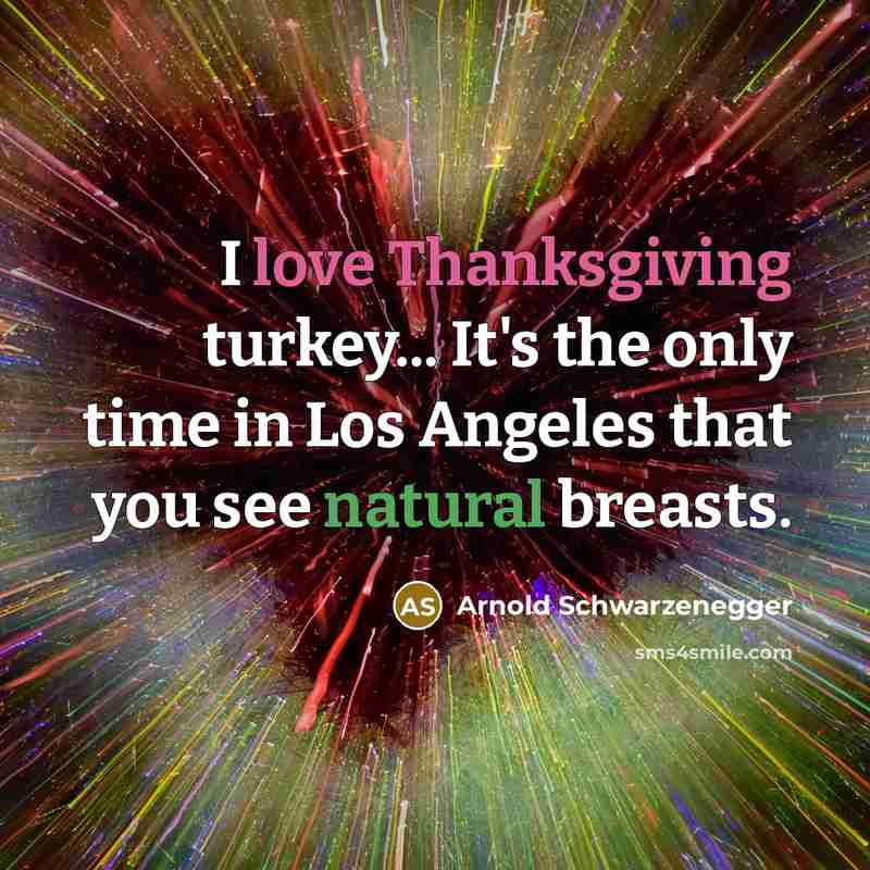 “I love Thanksgiving turkey... It's the only time in Los Angeles that you see natural breasts.” quote by Arnold Schwarzenegger