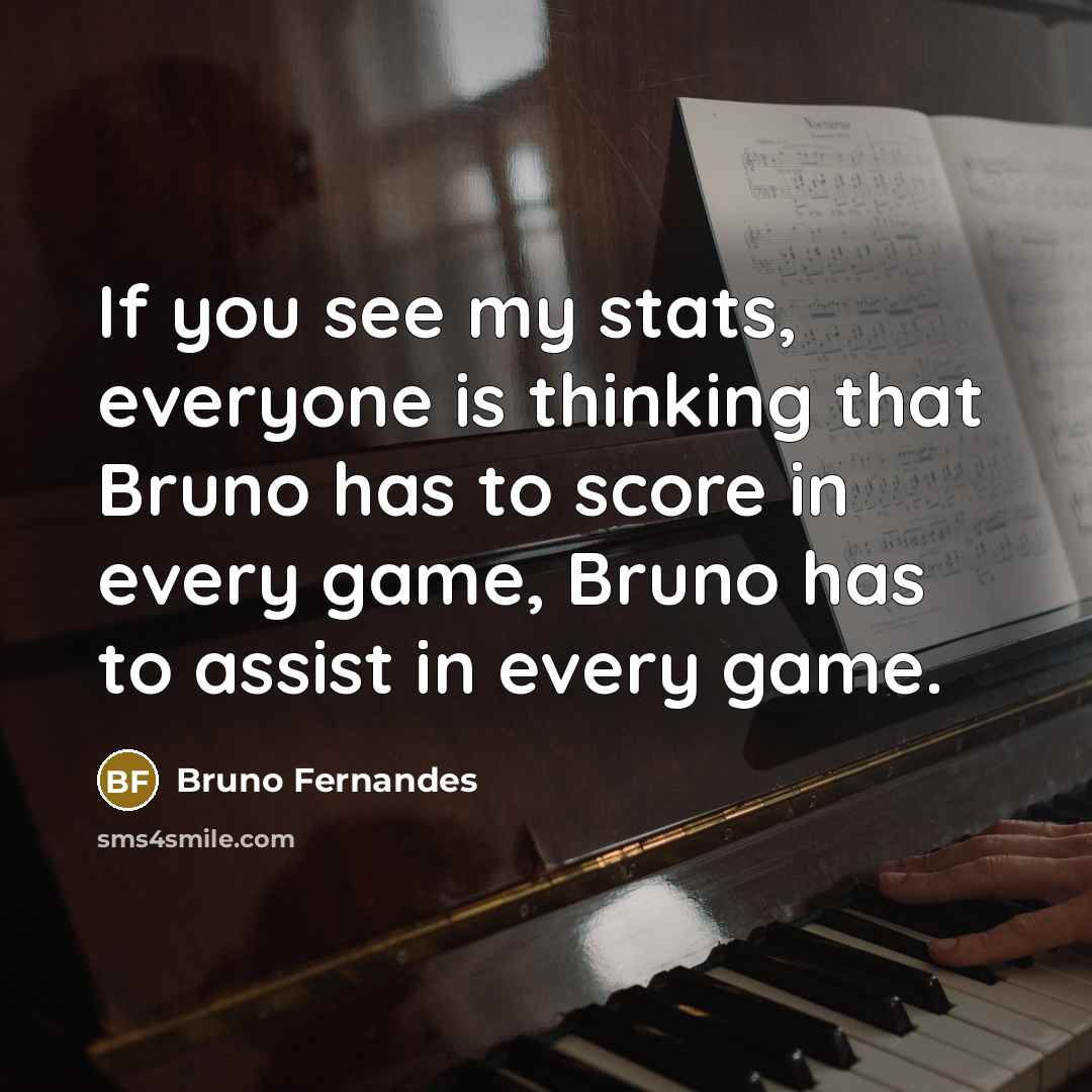 “If you see my stats, everyone is thinking that Bruno has to score in every game, Bruno has to assist in every game.” quote by Bruno Fernandes